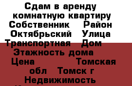 Сдам в аренду 1 комнатную квартиру. Собственник. › Район ­ Октябрьский › Улица ­ Транспортная › Дом ­ 4 › Этажность дома ­ 5 › Цена ­ 11 000 - Томская обл., Томск г. Недвижимость » Квартиры аренда   . Томская обл.